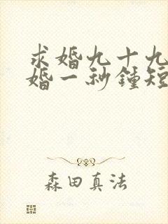 求婚九十九次离婚一秒钟短剧100集免费观看