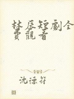 林辰短剧全集免费观看