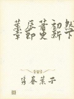 叶辰萧初然最新章节更新下