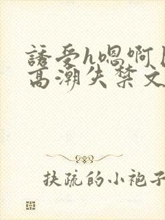 诱受h嗯啊巨肉高潮失禁文