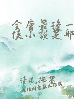 金庸最后一部武侠小说是哪一部