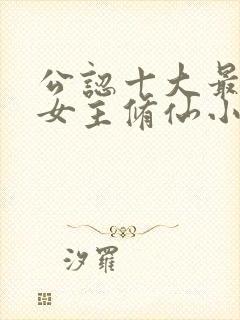 公认十大最好看女主修仙小说