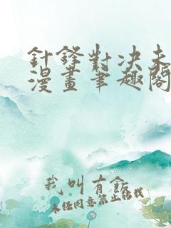 针锋对决未删减漫画笔趣阁