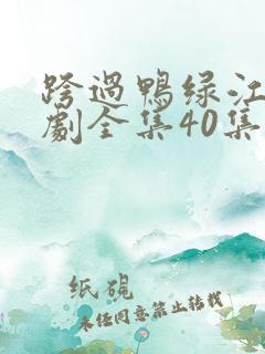 跨过鸭绿江电视剧全集40集免费观看