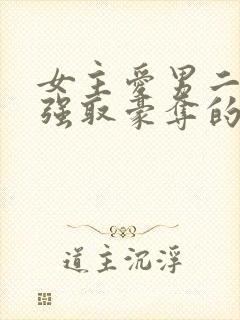 女主爱男二男主强取豪夺的现言