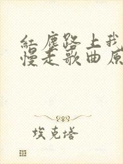 红尘路上我们慢慢走歌曲原唱