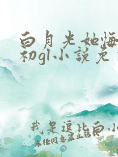 白月光她悔不当初gl小说免费阅读