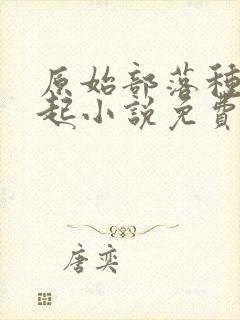 原始部落种田崛起小说免费阅读