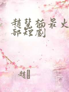 赵慧楠最火的十部短剧