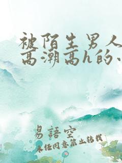 被陌生男人c到高潮高h的小说