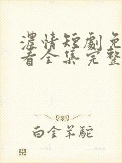 浓情短剧免费观看全集完整版