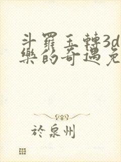 斗罗玉转3d不乐的奇遇免费漫画