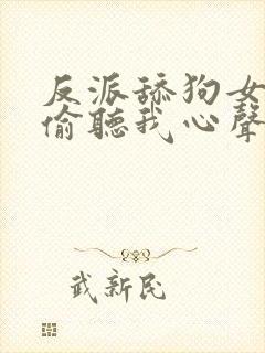 反派舔狗女主们偷听我心声后集体倒追我