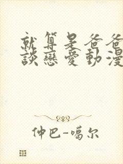 就算是爸爸也想谈恋爱动漫未删减