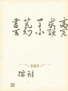 书荒了求高质量玄幻小说完结