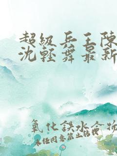 超级兵王陈六何沈轻舞最新章节