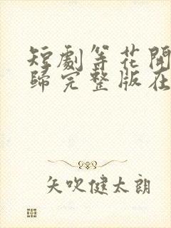 短剧等花开等你归完整版在线播放