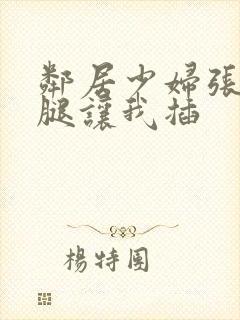 邻居少妇张开双腿让我插