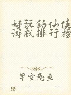 好玩的仙侠手机游戏排行榜