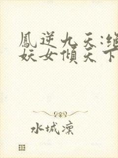 凤逆九天:绝世妖女倾天下小说在线阅读