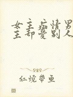 女主痴情男主男主却爱别人的虐文