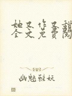 她又作又甜小说全文免费阅读完结