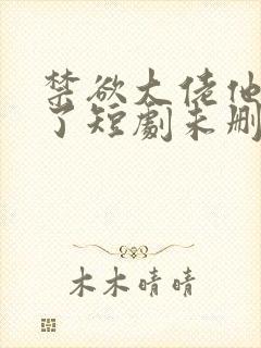 禁欲大佬他沦陷了短剧未删减