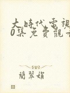 大时代电视剧40集免费观看