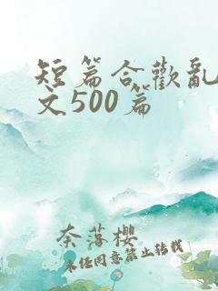 短篇合欢乱肉欲文500篇