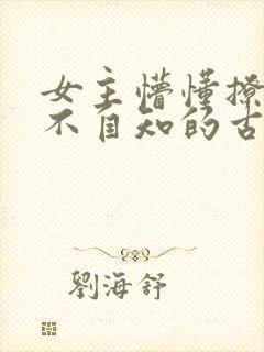 女主懵懂撩男主不自知的古言