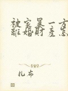 被家暴一方起诉离婚财产怎么分割