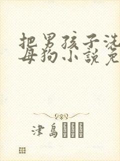 把男孩子洗脑成母狗小说免费阅读