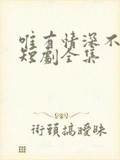 唯有情深不可负短剧全集