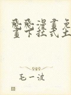 飞飞漫画免费漫画下拉式土豪漫画