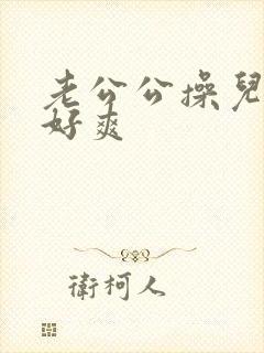 老公公操儿媳妇好爽