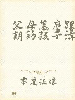 父母怎么跟叛逆期的孩子沟通