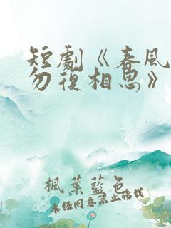 短剧《春风不言勿复相思》全集
