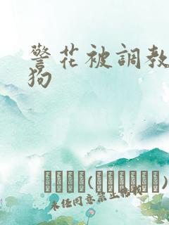 警花被调教成母狗