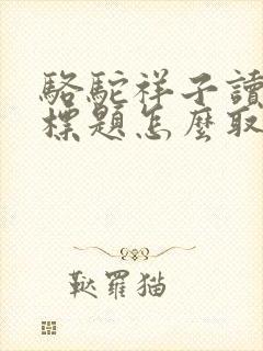 骆驼祥子读后感标题怎么取