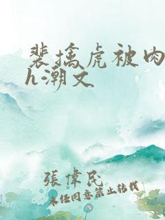 裴擒虎被肉干高h潮文