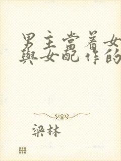 男主当着女主面与女配作的小说