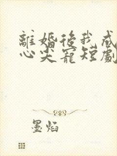 离婚后我成大佬心尖宠短剧大结局