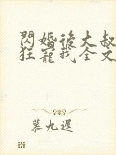 闪婚后大叔每天狂宠我全文免费