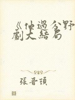 《他过分野》短剧大结局