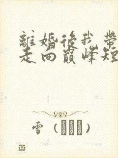 离婚后我带女儿走向巅峰短剧全集