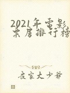 2021年电影票房排行榜前十名