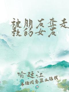 被朋友夺走并调教的女友