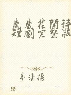 岁岁花开待君归短剧完整版大结局