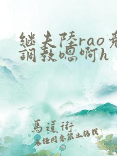 继夫陆rao尧调教嗯啊h