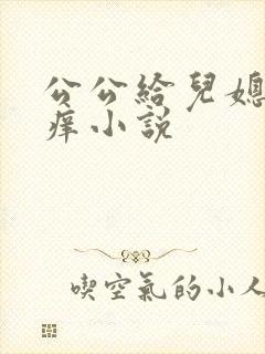 公公给儿媳妇止痒小说